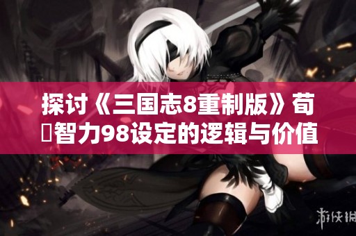 探讨《三国志8重制版》荀彧智力98设定的逻辑与价值