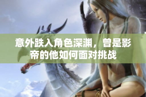 意外跌入角色深渊，曾是影帝的他如何面对挑战