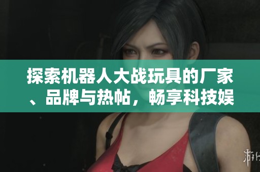 探索机器人大战玩具的厂家、品牌与热帖，畅享科技娱乐新体验