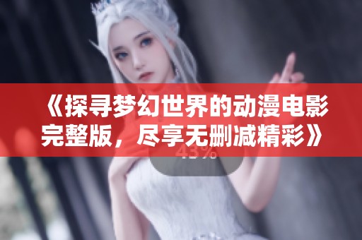 《探寻梦幻世界的动漫电影完整版，尽享无删减精彩》