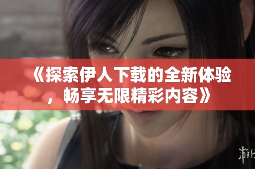 《探索伊人下载的全新体验，畅享无限精彩内容》