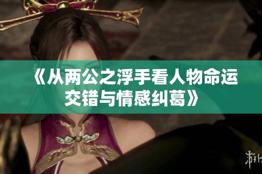 《从两公之浮手看人物命运交错与情感纠葛》