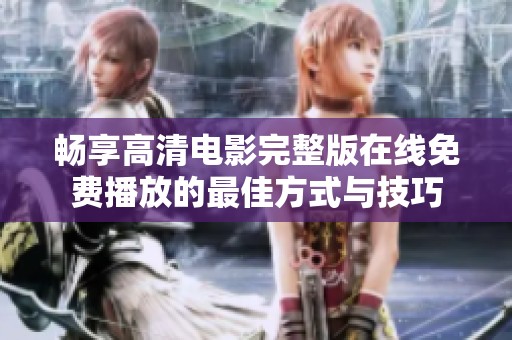 畅享高清电影完整版在线免费播放的最佳方式与技巧