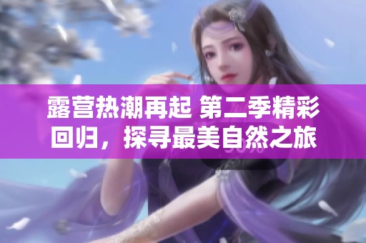 露营热潮再起 第二季精彩回归，探寻最美自然之旅
