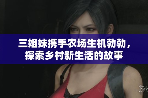 三姐妹携手农场生机勃勃，探索乡村新生活的故事