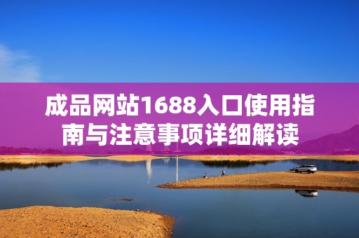 成品网站1688入口使用指南与注意事项详细解读