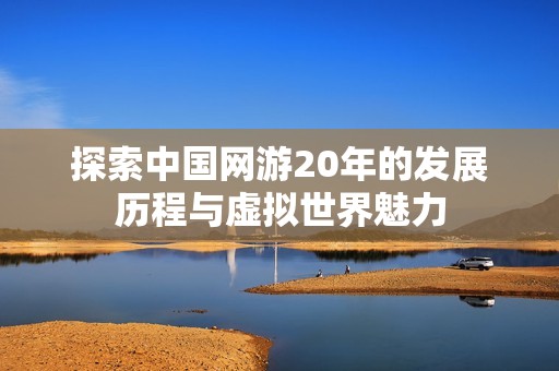 探索中国网游20年的发展历程与虚拟世界魅力