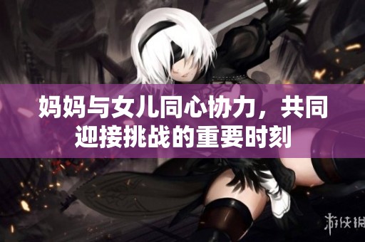妈妈与女儿同心协力，共同迎接挑战的重要时刻