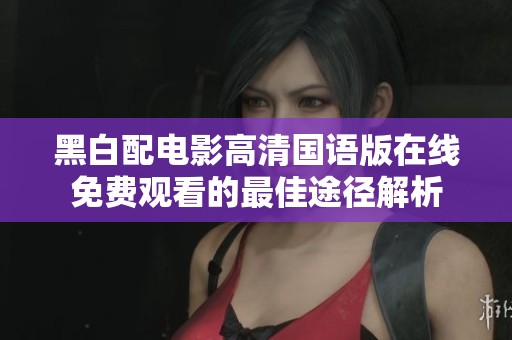 黑白配电影高清国语版在线免费观看的最佳途径解析