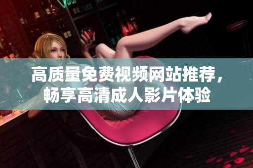 高质量免费视频网站推荐，畅享高清成人影片体验