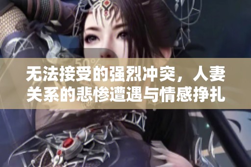 无法接受的强烈冲突，人妻关系的悲惨遭遇与情感挣扎