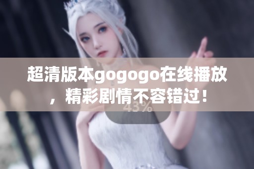 超清版本gogogo在线播放，精彩剧情不容错过！