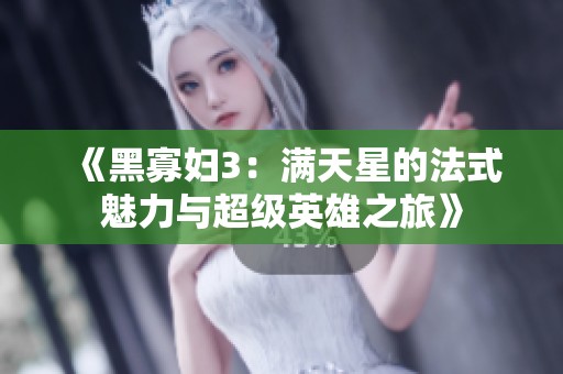 《黑寡妇3：满天星的法式魅力与超级英雄之旅》