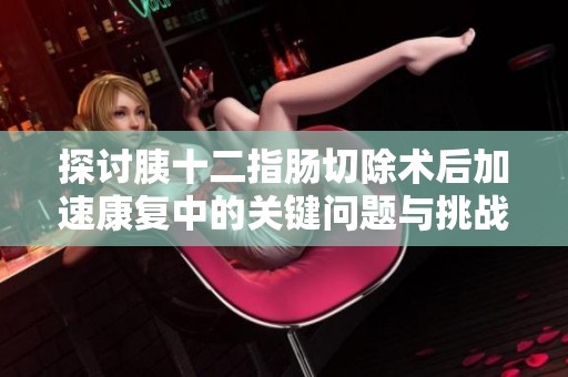 探讨胰十二指肠切除术后加速康复中的关键问题与挑战
