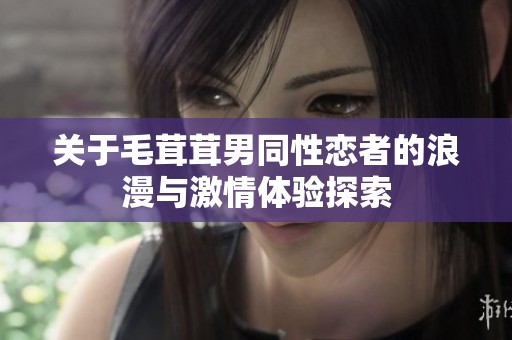 关于毛茸茸男同性恋者的浪漫与激情体验探索