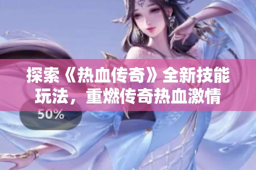 探索《热血传奇》全新技能玩法，重燃传奇热血激情