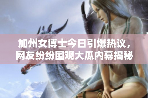 加州女博士今日引爆热议，网友纷纷围观大瓜内幕揭秘