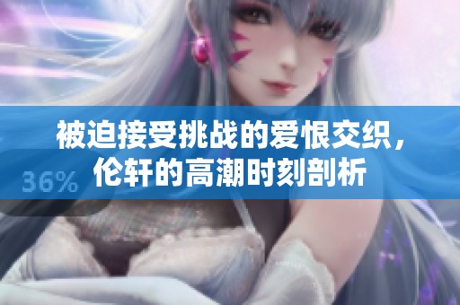 被迫接受挑战的爱恨交织，伦轩的高潮时刻剖析