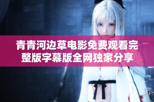 青青河边草电影免费观看完整版字幕版全网独家分享