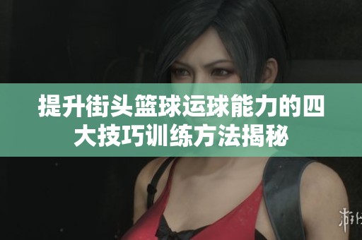 提升街头篮球运球能力的四大技巧训练方法揭秘