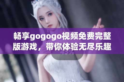 畅享gogogo视频免费完整版游戏，带你体验无尽乐趣