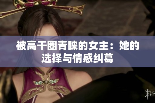 被高干圈青睐的女主：她的选择与情感纠葛