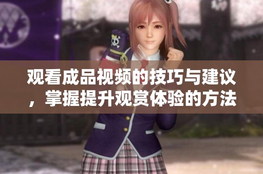 观看成品视频的技巧与建议，掌握提升观赏体验的方法