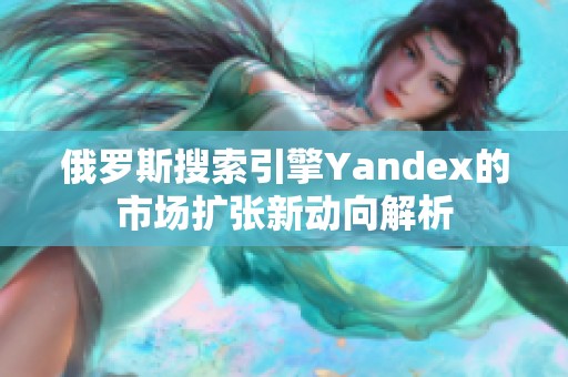俄罗斯搜索引擎Yandex的市场扩张新动向解析