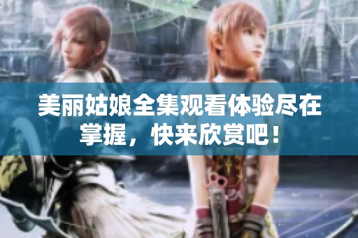 美丽姑娘全集观看体验尽在掌握，快来欣赏吧！
