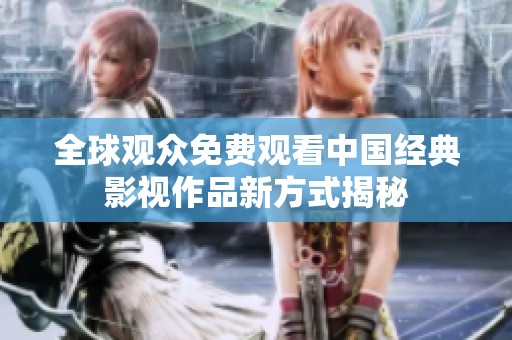 全球观众免费观看中国经典影视作品新方式揭秘
