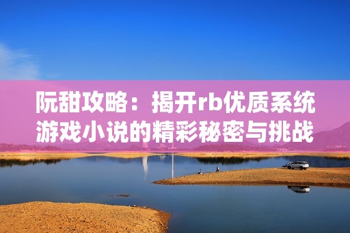 阮甜攻略：揭开rb优质系统游戏小说的精彩秘密与挑战