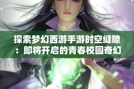 探索梦幻西游手游时空缝隙：即将开启的青春校园奇幻冒险之旅