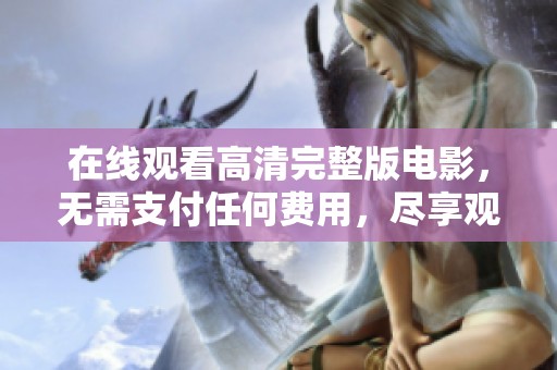 在线观看高清完整版电影，无需支付任何费用，尽享观影乐趣