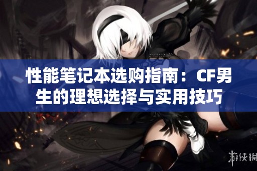 性能笔记本选购指南：CF男生的理想选择与实用技巧