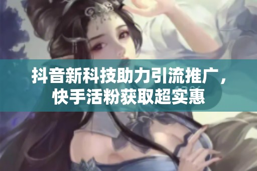 抖音新科技助力引流推广，快手活粉获取超实惠