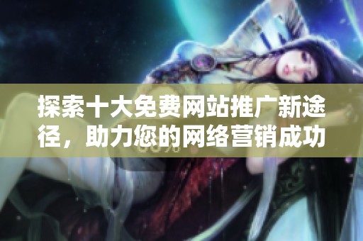 探索十大免费网站推广新途径，助力您的网络营销成功
