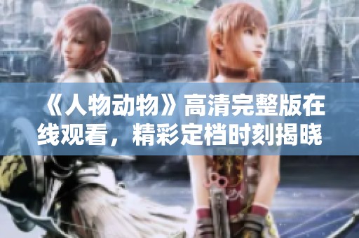 《人物动物》高清完整版在线观看，精彩定档时刻揭晓