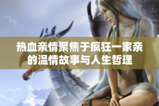 热血亲情聚焦于疯狂一家亲的温情故事与人生哲理