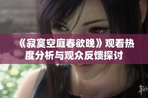 《寂寞空庭春欲晚》观看热度分析与观众反馈探讨