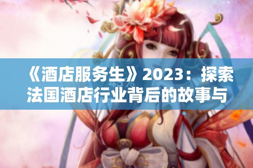 《酒店服务生》2023：探索法国酒店行业背后的故事与奋斗精神