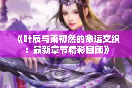 《叶辰与萧初然的命运交织：最新章节精彩回顾》