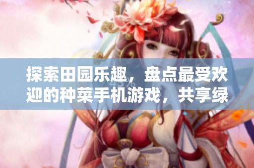 探索田园乐趣，盘点最受欢迎的种菜手机游戏，共享绿色生活时光