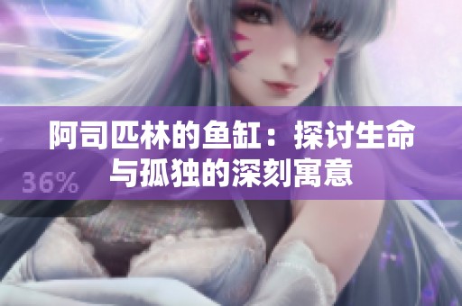 阿司匹林的鱼缸：探讨生命与孤独的深刻寓意