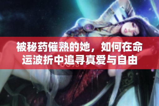 被秘药催熟的她，如何在命运波折中追寻真爱与自由