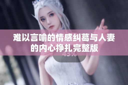 难以言喻的情感纠葛与人妻的内心挣扎完整版