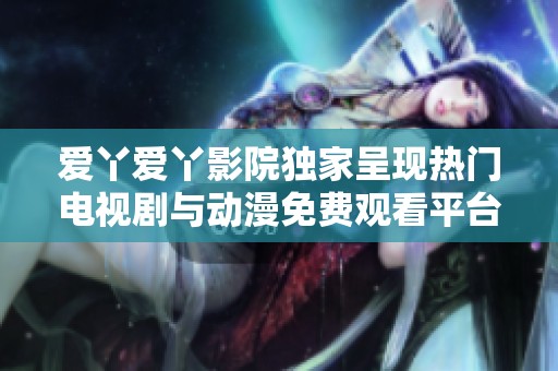 爱丫爱丫影院独家呈现热门电视剧与动漫免费观看平台