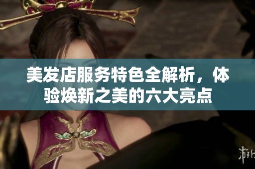 美发店服务特色全解析，体验焕新之美的六大亮点