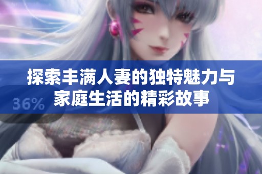 探索丰满人妻的独特魅力与家庭生活的精彩故事