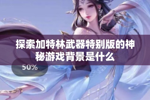 探索加特林武器特别版的神秘游戏背景是什么