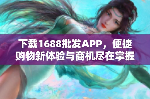 下载1688批发APP，便捷购物新体验与商机尽在掌握